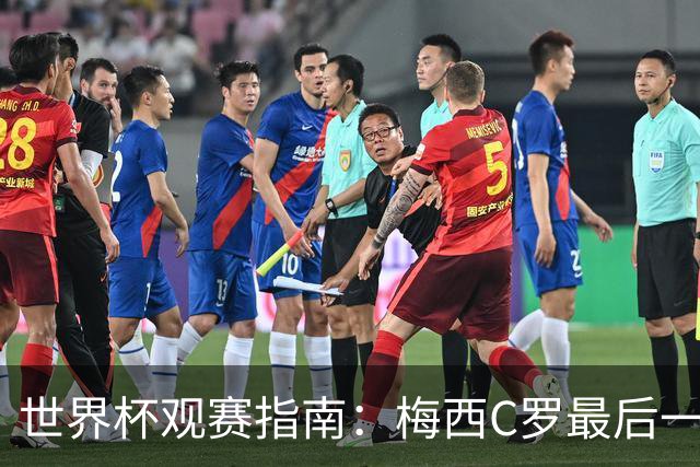 世界杯观赛指南：梅西C罗最后一舞 国足缺席依然满满中国元素